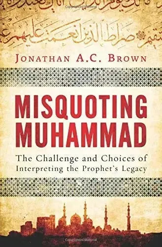 Misquoting Muhammad The Challenge and Choices of Interpreting the Prophet's Legacy Oneworld Publications