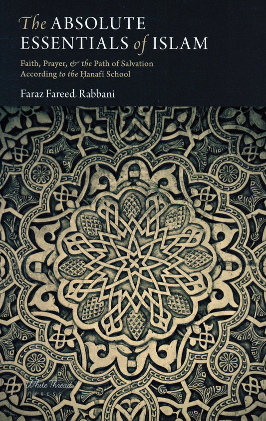 The Absolute Essentials of Islam: Faith, Prayers & The Path of Salvation According To The Hanafi School White Thread Press