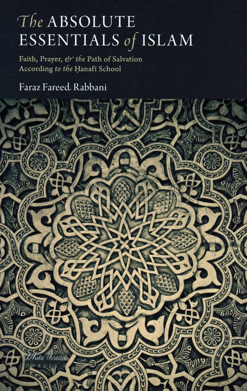 The Absolute Essentials of Islam: Faith, Prayers & The Path of Salvation According To The Hanafi School White Thread Press