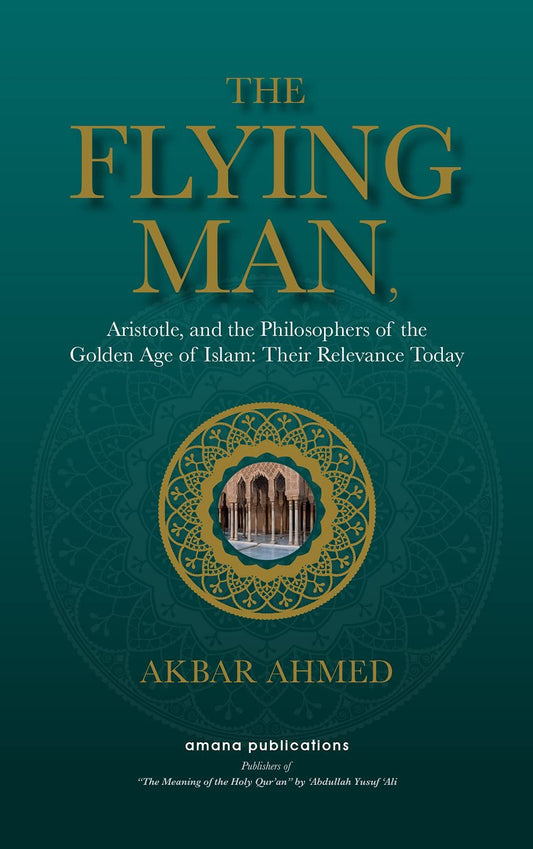 The Flying Man : Aristotle, and the Philosophers of the Golden Age of Islam : Their Relevance Today