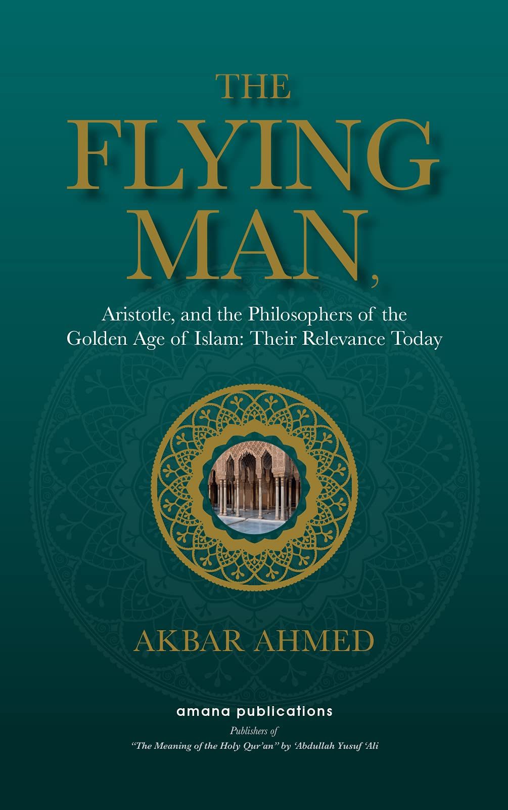 The Flying Man : Aristotle, and the Philosophers of the Golden Age of Islam : Their Relevance Today