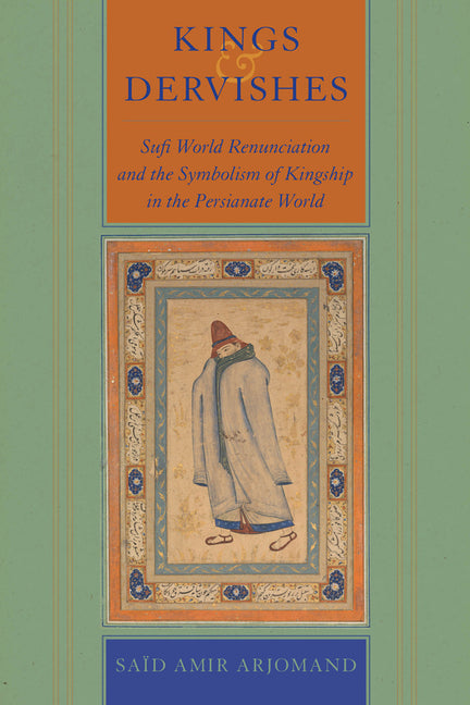 Kings and Dervishes: Sufi World Renunciation and the Symbolism of Kingship in the Persianate World