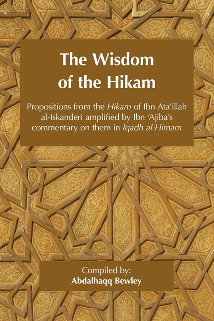 The Wisdom of the Hikam: Propositions from the Hikam of Ibn Ata'illah amplified by Ibn '&#8203;Ajiba's commentary on them in his Iqadh al-Himam