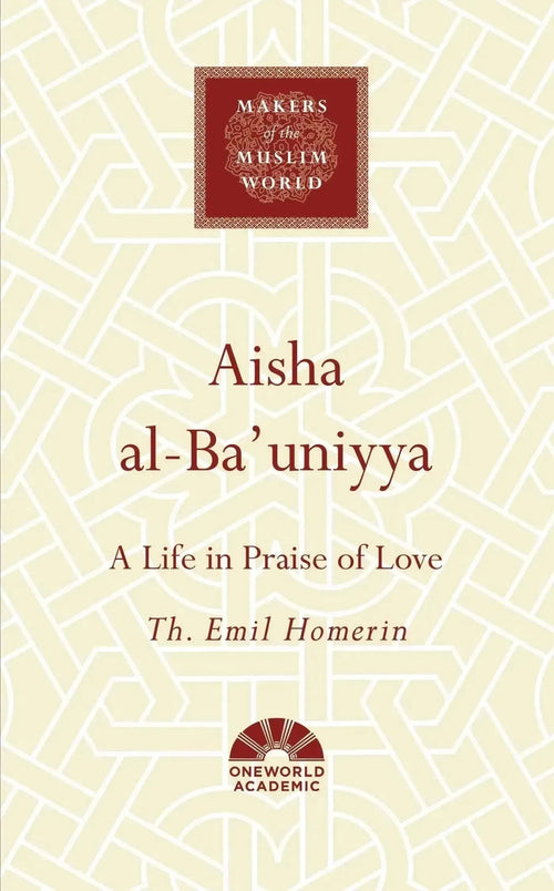 Aisha al-Ba'uniyya: A Life in Praise of Love (Makers of the Muslim World) by Thomas Emil Homerin book cover