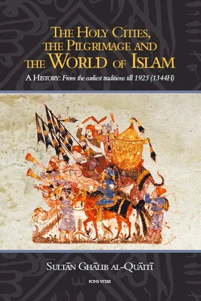The Holy Cities, The Pilgrimage and The World of Islam A History: From the earliest traditions till 1925 Fons Vitae