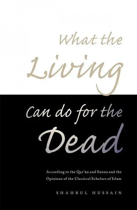 What The Living Can Do For The Dead: According to the Qur'an and Sunna and the Opinions of the Classical Scholars of Islam