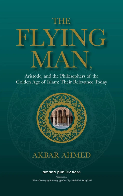 The Flying Man : Aristotle, and the Philosophers of the Golden Age of Islam : Their Relevance Today