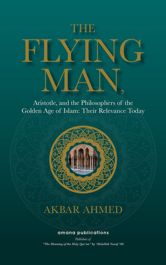 The Flying Man : Aristotle, and the Philosophers of the Golden Age of Islam : Their Relevance Today