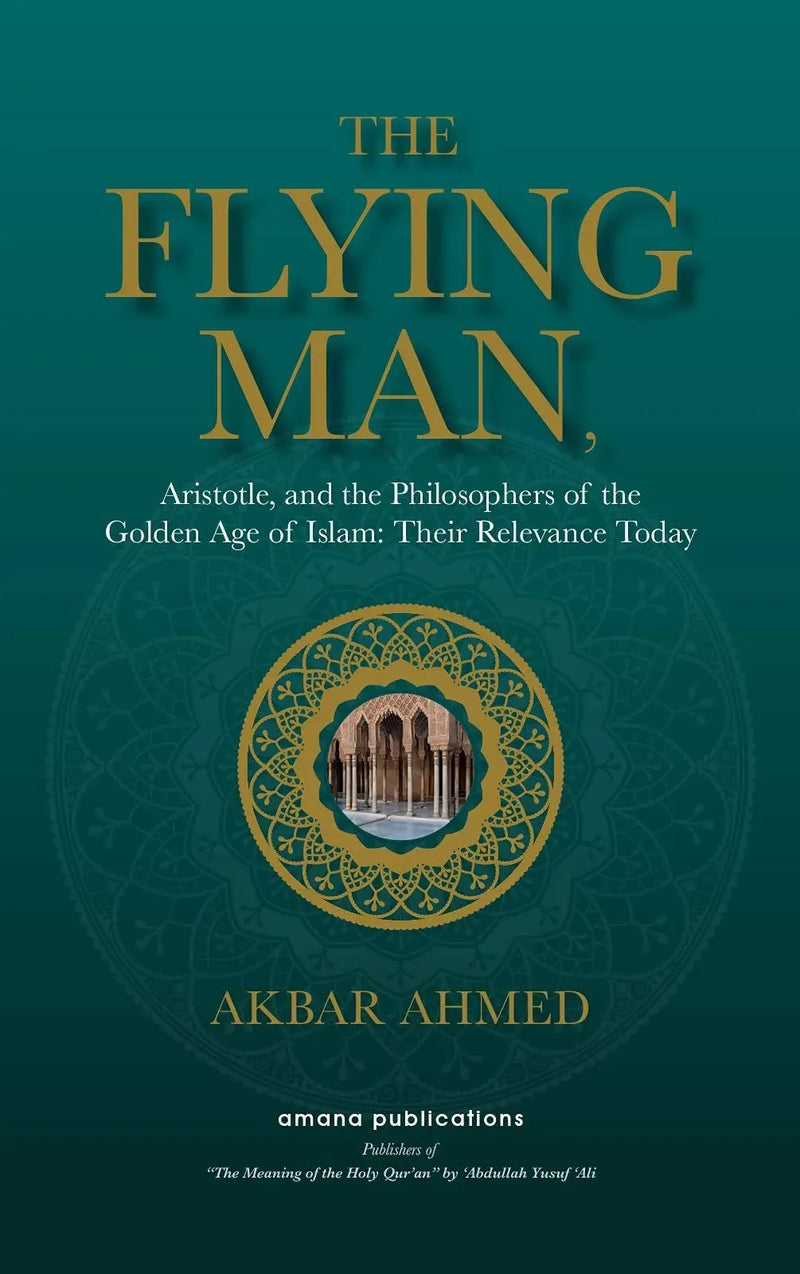 The Flying Man : Aristotle, and the Philosophers of the Golden Age of Islam : Their Relevance Today